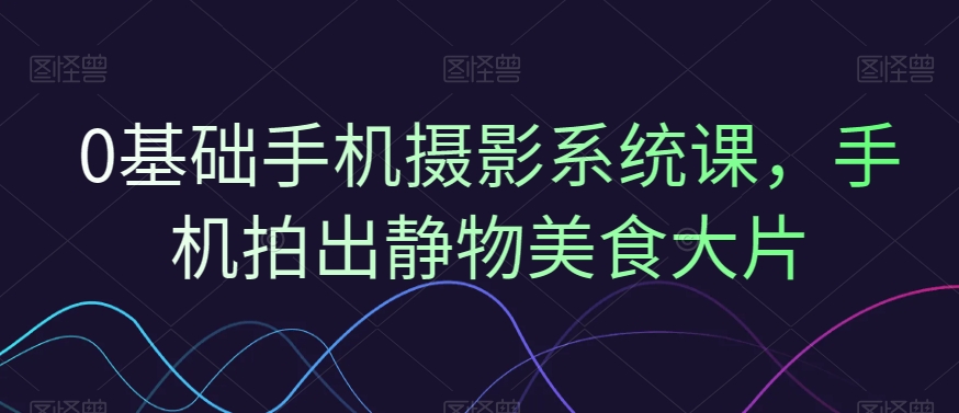 0基础手机摄影系统课，手机拍出静物美食大片-木石资源网