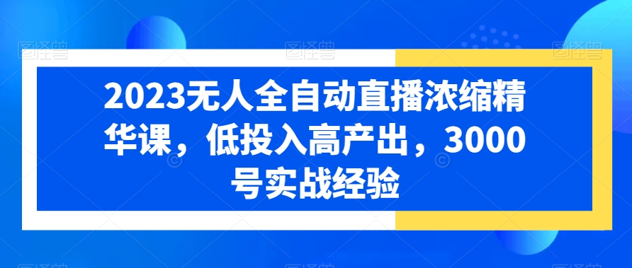 2023无人全自动直播浓缩精华课，低投入高产出，3000号实战经验-木石资源网