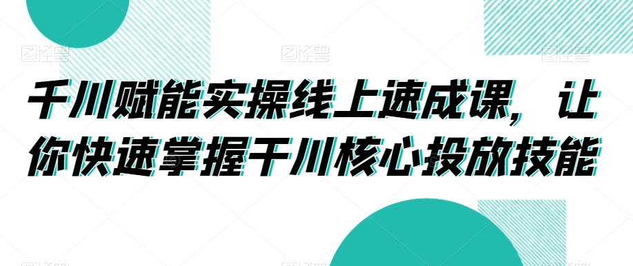 千川赋能实操线上速成课，让你快速掌握干川核心投放技能-木石资源网