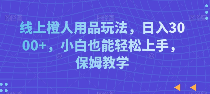 线上橙人用品玩法，日入3000+，小白也能轻松上手，保姆教学【揭秘】-木石资源网