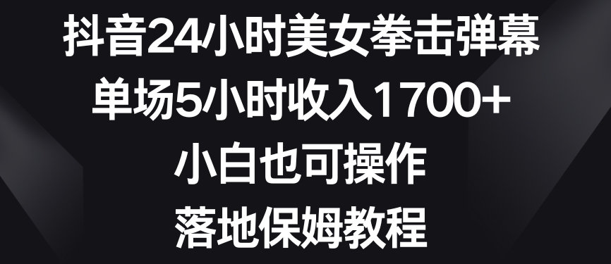 抖音24小时美女拳击弹幕，单场5小时收入1700+，小白也可操作，落地保姆教程【揭秘】-木石资源网