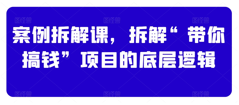 案例拆解课，拆解“带你搞钱”项目的底层逻辑-木石资源网