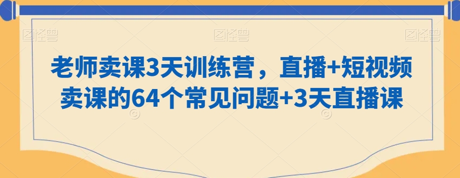 老师卖课3天训练营，直播+短视频卖课的64个常见问题+3天直播课-木石资源网