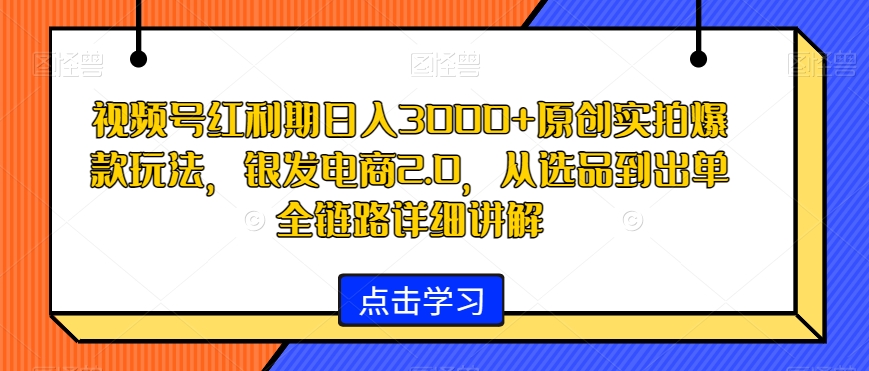 视频号红利期日入3000+原创实拍爆款玩法，银发电商2.0，从选品到出单全链路详细讲解【揭秘】-木石资源网