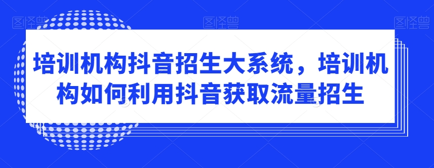 培训机构抖音招生大系统，培训机构如何利用抖音获取流量招生-木石资源网