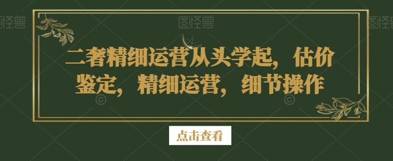 二奢精细运营从头学起，估价鉴定，精细运营，细节操作-木石资源网