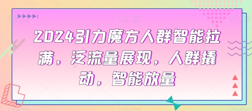 2024引力魔方人群智能拉满，​泛流量展现，人群撬动，智能放量-木石资源网