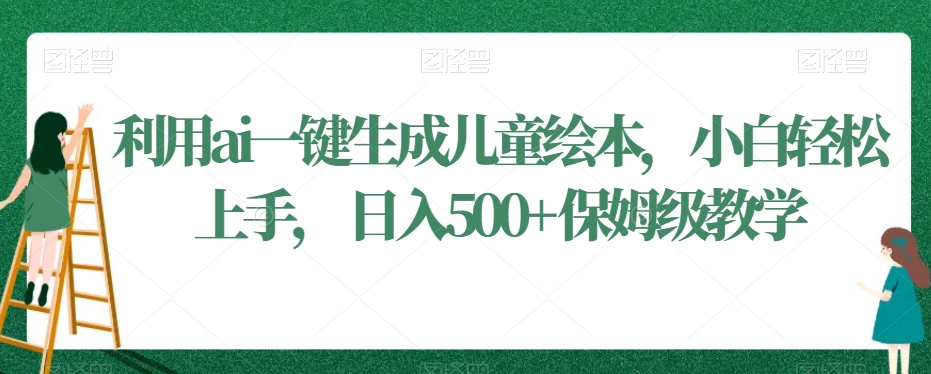 利用ai一键生成儿童绘本，小白轻松上手，日入500+保姆级教学【揭秘】-木石资源网