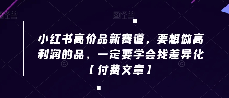 小红书高价品新赛道，要想做高利润的品，一定要学会找差异化【付费文章】-木石资源网