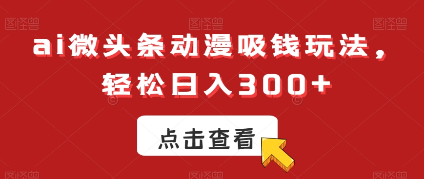 ai微头条动漫吸钱玩法，轻松日入300+【揭秘】-木石资源网