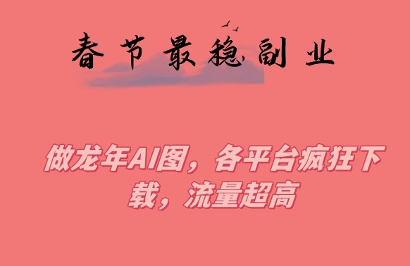 春节期间最稳副业，做龙年AI图，各平台疯狂下载，流量超高【揭秘】-木石资源网