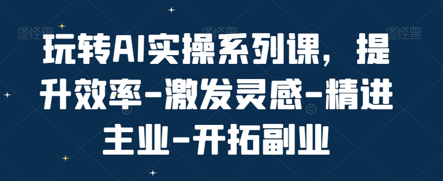 玩转AI实操系列课，提升效率-激发灵感-精进主业-开拓副业-木石资源网