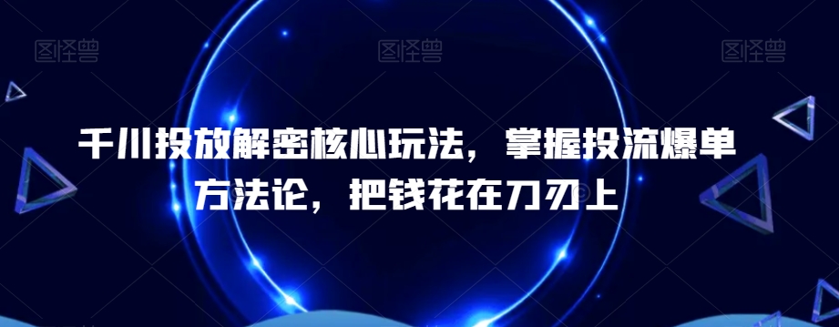 千川投放解密核心玩法，​掌握投流爆单方法论，把钱花在刀刃上-木石资源网
