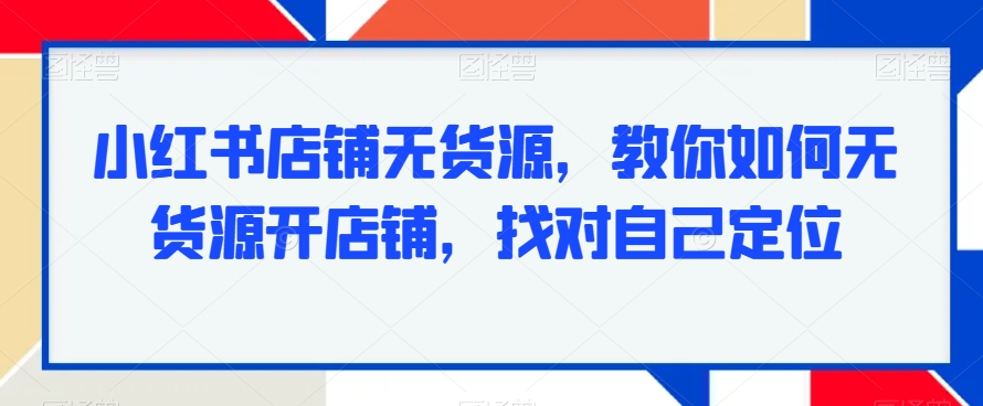 小红书店铺无货源，教你如何无货源开店铺，找对自己定位-木石资源网