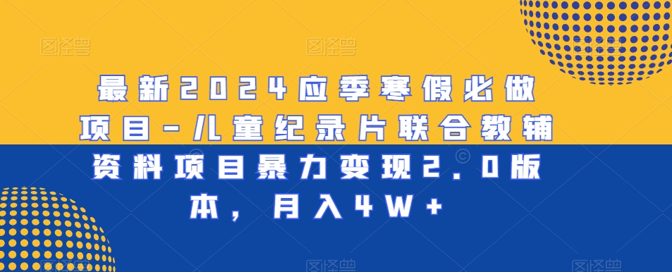 最新2024应季寒假必做项目-儿童纪录片联合教辅资料项目暴力变现2.0版本，月入4W+【揭秘】-木石资源网