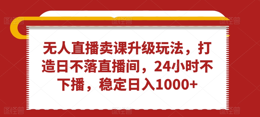 无人直播卖课升级玩法，打造日不落直播间，24小时不下播，稳定日入1000+【揭秘】-木石资源网