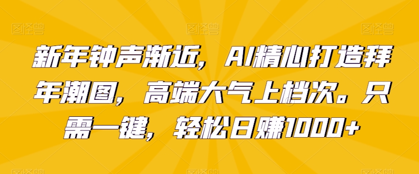 新年钟声渐近，AI精心打造拜年潮图，高端大气上档次。只需一键，轻松日赚1000+【揭秘】-木石资源网