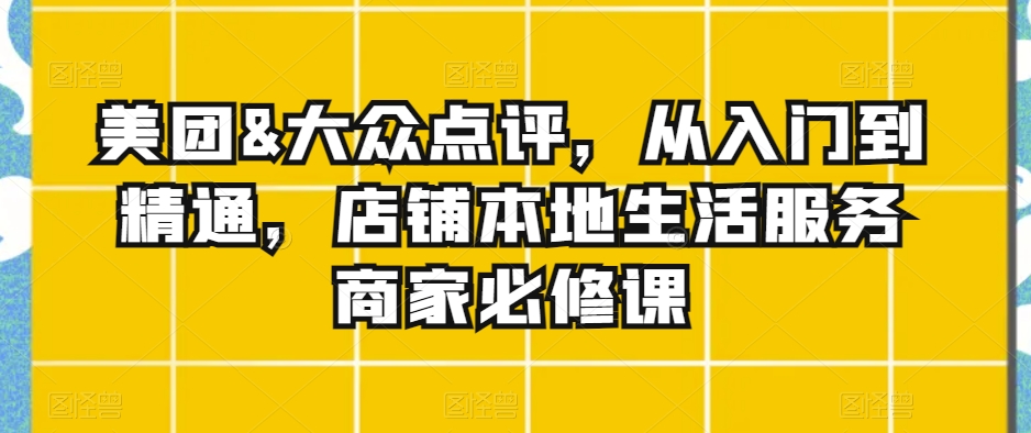 美团&大众点评，从入门到精通，店铺本地生活服务商家必修课-木石资源网