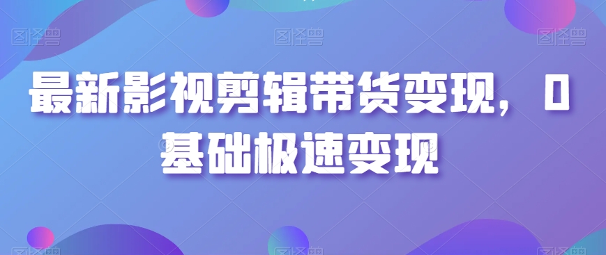 最新影视剪辑带货变现，0基础极速变现-木石资源网