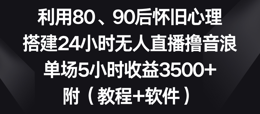 利用80、90后怀旧心理，搭建24小时无人直播撸音浪，单场5小时收益3500+（教程+软件）【揭秘】-木石资源网
