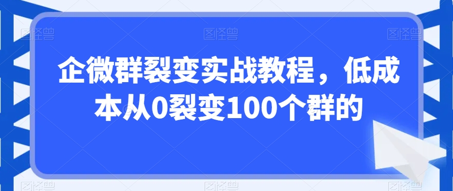 企微群裂变实战教程，低成本从0裂变100个群的-木石资源网