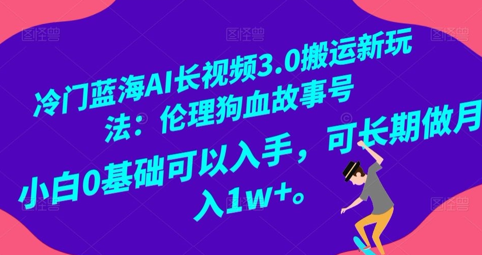冷门蓝海AI长视频3.0搬运新玩法：伦理狗血故事号，小白0基础可以入手，可长期做月入1w+【揭秘】-木石资源网