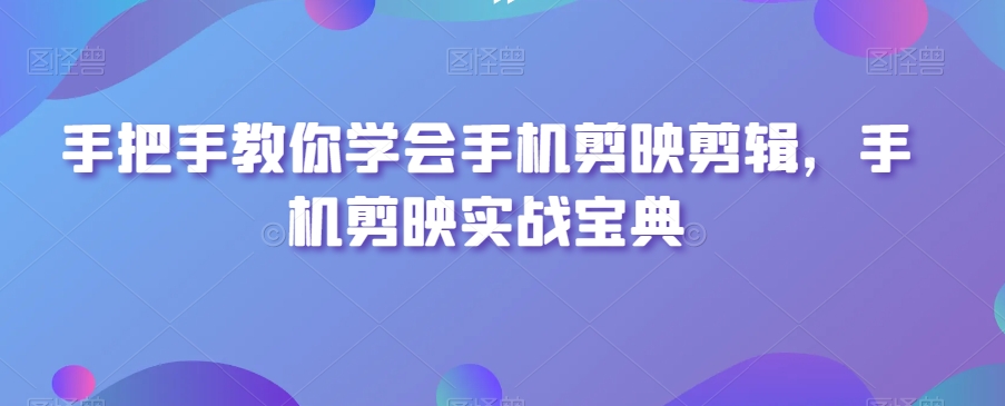 手把手教你学会手机剪映剪辑，手机剪映实战宝典-木石资源网