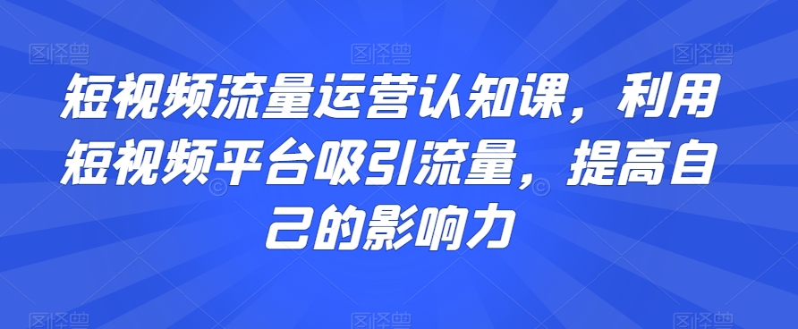 短视频流量运营认知课，利用短视频平台吸引流量，提高自己的影响力-木石资源网