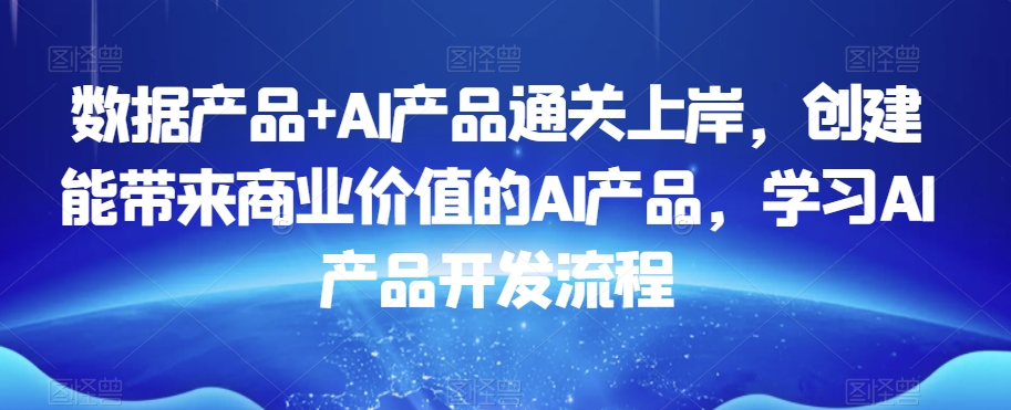 数据产品+AI产品通关上岸，创建能带来商业价值的AI产品，学习AI产品开发流程-木石资源网