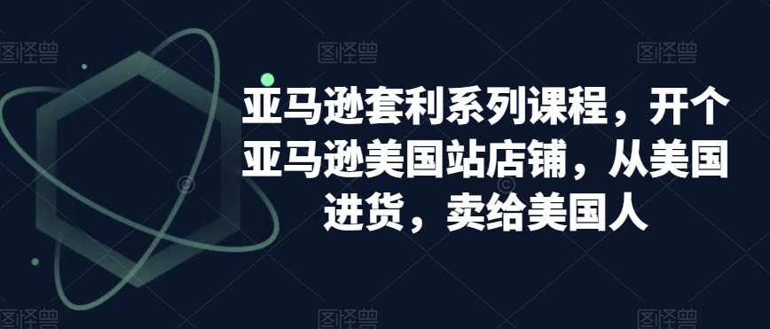 亚马逊套利系列课程，开个亚马逊美国站店铺，从美国进货，卖给美国人-木石资源网