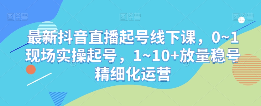 最新抖音直播起号线下课，0~1现场实操起号，1~10+放量稳号精细化运营-木石资源网