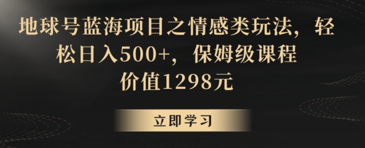 地球号蓝海项目之情感类玩法，轻松日入500+，保姆级课程【揭秘】-木石资源网