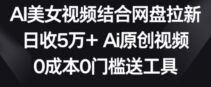 AI美女视频结合网盘拉新，日收5万+两分钟一条Ai原创视频，0成本0门槛送工具【揭秘】-木石资源网