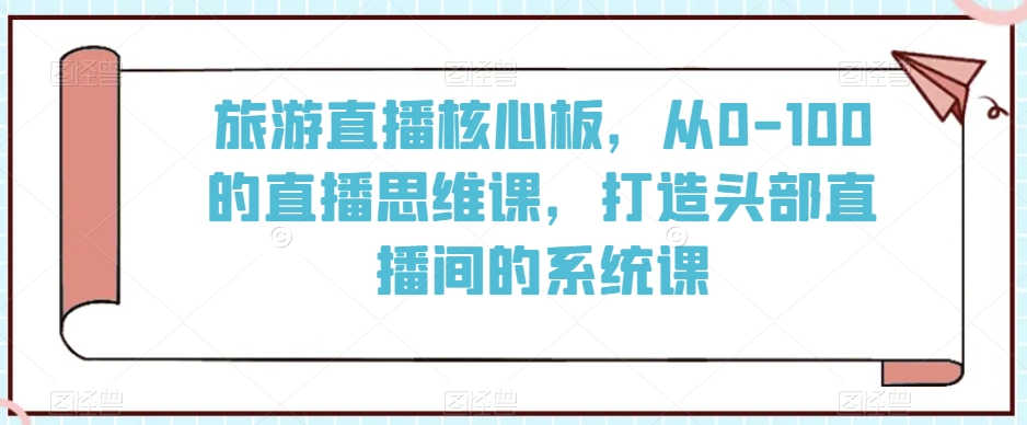 旅游直播核心板，从0-100的直播思维课，打造头部直播间的系统课-木石资源网