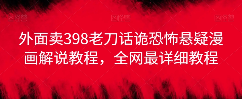 外面卖398老刀话诡恐怖悬疑漫画解说项目，全网最详细教程-木石资源网