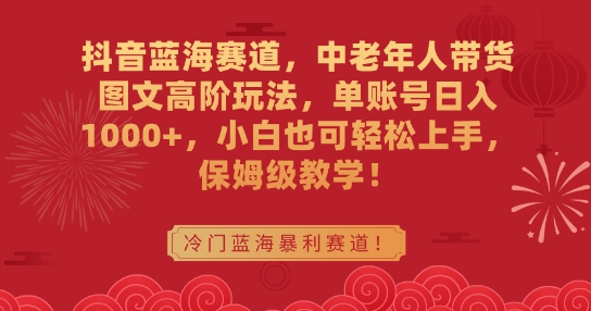 抖音蓝海赛道，中老年人带货图文高阶玩法，单账号日入1000+，小白也可轻松上手，保姆级教学【揭秘】-木石资源网