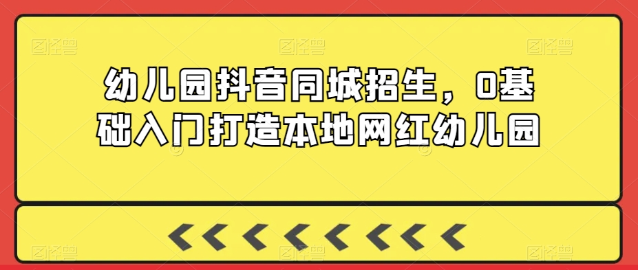 幼儿园抖音同城招生，0基础入门打造本地网红幼儿园-木石资源网
