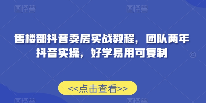 售楼部抖音卖房实战教程，团队两年抖音实操，好学易用可复制-木石资源网