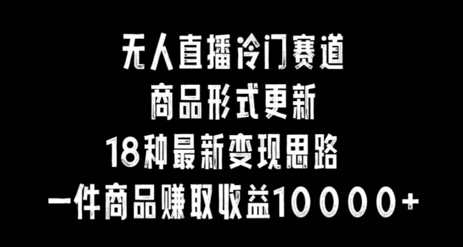 无人直播冷门赛道，商品形式更新，18种变现思路，一件商品赚取收益10000+【揭秘】-木石资源网