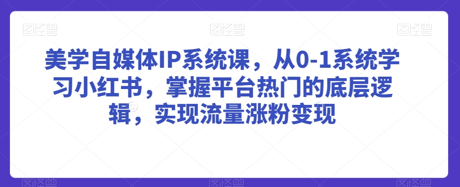 美学自媒体IP系统课，从0-1系统学习小红书，掌握平台热门的底层逻辑，实现流量涨粉变现-木石资源网