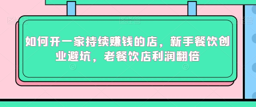 如何开一家持续赚钱的店，新手餐饮创业避坑，老餐饮店利润翻倍-木石资源网