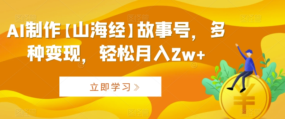 AI制作【山海经】故事号，多种变现，轻松月入2w+【揭秘】-木石资源网