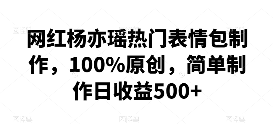 网红杨亦瑶热门表情包制作，100%原创，简单制作日收益500+【揭秘】-木石资源网