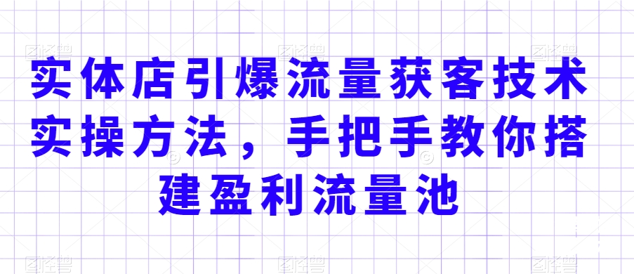 实体店引爆流量获客技术实操方法，手把手教你搭建盈利流量池，让你的生意客户裂变渠道裂变-木石资源网