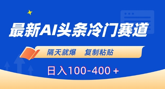 最新AI头条冷门赛道，隔天就爆，复制粘贴日入100-400＋【揭秘】-木石资源网
