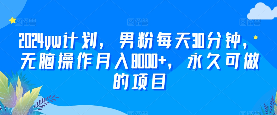 2024yw计划，男粉每天30分钟，无脑操作月入8000+，永久可做的项目【揭秘】-木石资源网