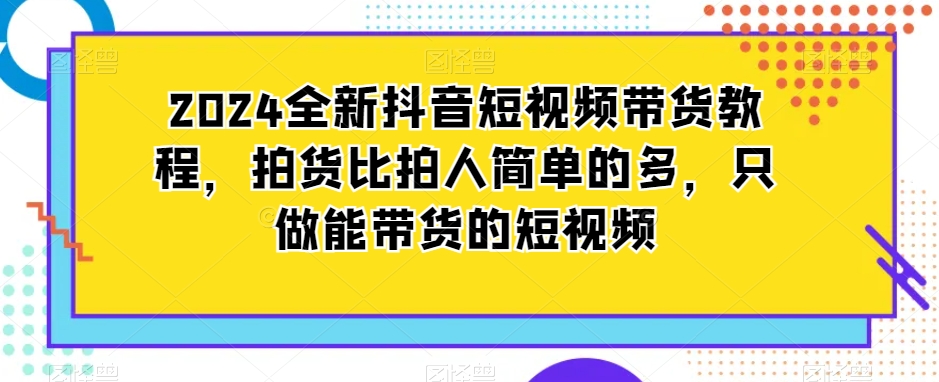 2024全新抖音短视频带货教程，拍货比拍人简单的多，只做能带货的短视频-木石资源网