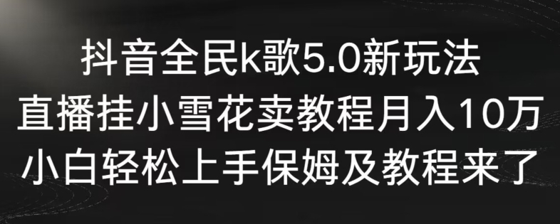 抖音全民k歌5.0新玩法，直播挂小雪花卖教程月入10万，小白轻松上手，保姆及教程来了【揭秘】-木石资源网