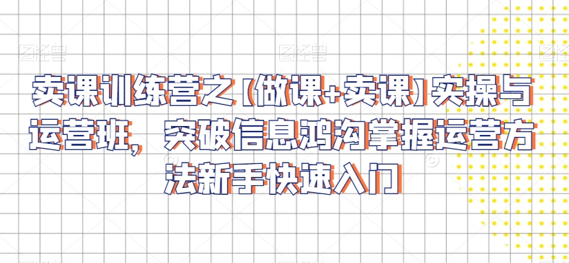 卖课训练营之【做课+卖课】实操与运营班，突破信息鸿沟掌握运营方法新手快速入门-木石资源网