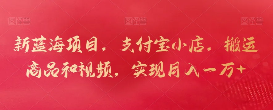 新蓝海项目，支付宝小店，搬运商品和视频，实现月入一万+【揭秘】-木石资源网
